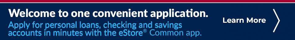 Welcome to one convenient application. Apply for personal loans, checking and savings accounts in minutes with the eStore Common App.